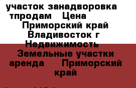 участок занадворовка 180тпродам › Цена ­ 180 000 - Приморский край, Владивосток г. Недвижимость » Земельные участки аренда   . Приморский край